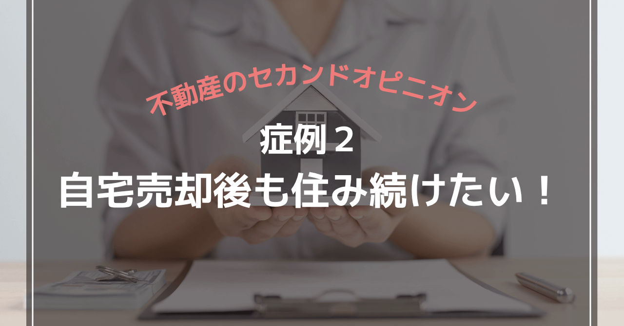 不動産のセカンドオピニオン症例2:自宅売却後も住み続けたい!