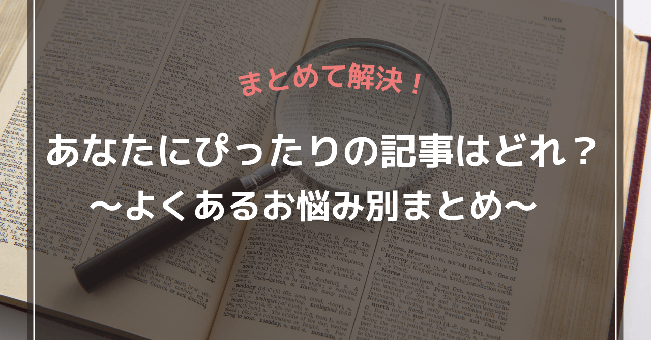 あなたにぴったりの記事はどれ？～よくあるお悩み別まとめ～